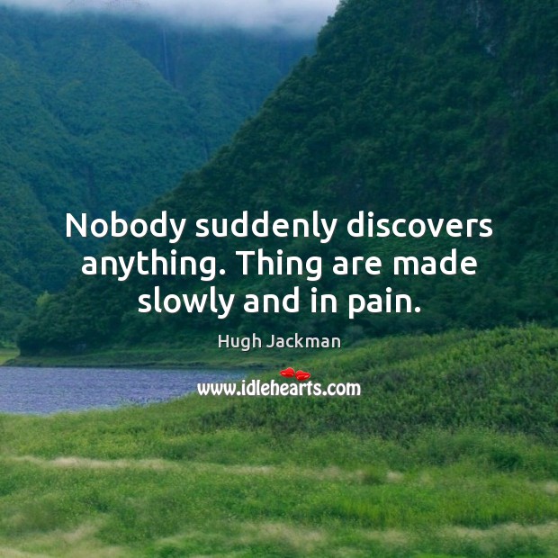 Nobody suddenly discovers anything. Thing are made slowly and in pain. Hugh Jackman Picture Quote