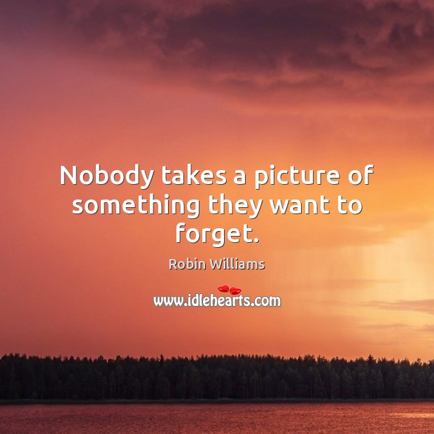 Nobody takes a picture of something they want to forget. Robin Williams Picture Quote