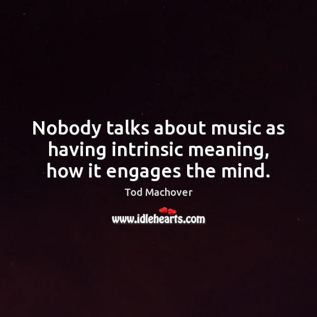 Nobody talks about music as having intrinsic meaning, how it engages the mind. Tod Machover Picture Quote