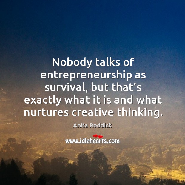 Nobody talks of entrepreneurship as survival, but that’s exactly what it is and what nurtures creative thinking. Anita Roddick Picture Quote