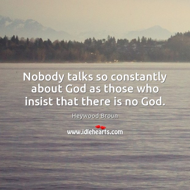 Nobody talks so constantly about God as those who insist that there is no God. 