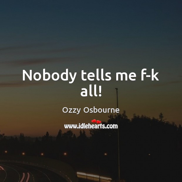 Nobody tells me f-k all! Ozzy Osbourne Picture Quote