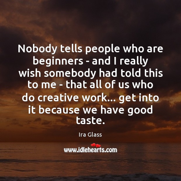 Nobody tells people who are beginners – and I really wish somebody Ira Glass Picture Quote