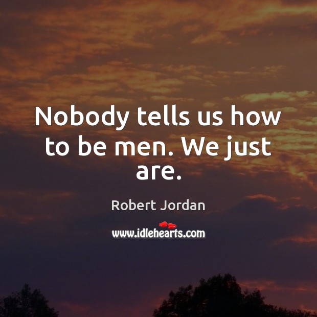 Nobody tells us how to be men. We just are. Robert Jordan Picture Quote
