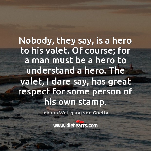 Nobody, they say, is a hero to his valet. Of course; for Johann Wolfgang von Goethe Picture Quote