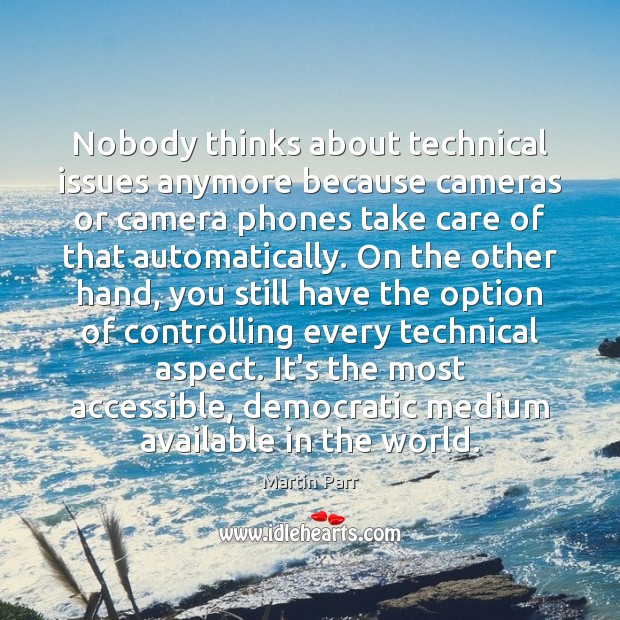Nobody thinks about technical issues anymore because cameras or camera phones take Martin Parr Picture Quote