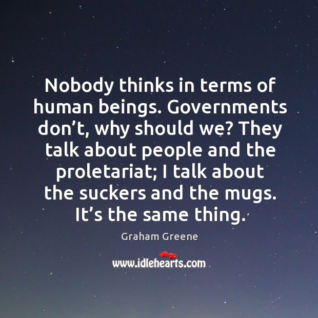 Nobody thinks in terms of human beings. Governments don’t Image