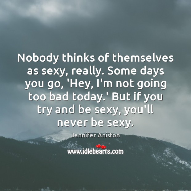 Nobody thinks of themselves as sexy, really. Some days you go, ‘Hey, Jennifer Aniston Picture Quote