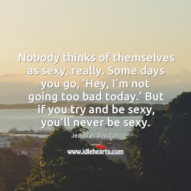 Nobody thinks of themselves as sexy, really. Some days you go, ‘hey, I’m not going too bad today. Image