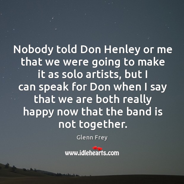 Nobody told don henley or me that we were going to make it as solo artists, but I can speak for don when Glenn Frey Picture Quote
