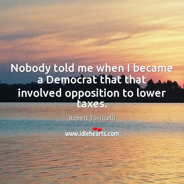 Nobody told me when I became a Democrat that that involved opposition to lower taxes. Robert Torricelli Picture Quote
