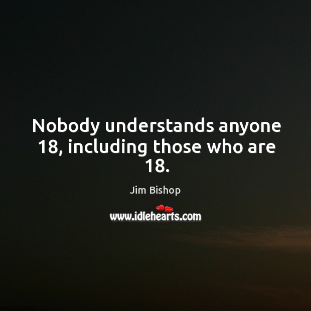 Nobody understands anyone 18, including those who are 18. Jim Bishop Picture Quote