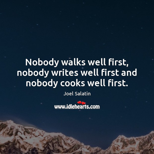 Nobody walks well first, nobody writes well first and nobody cooks well first. Joel Salatin Picture Quote