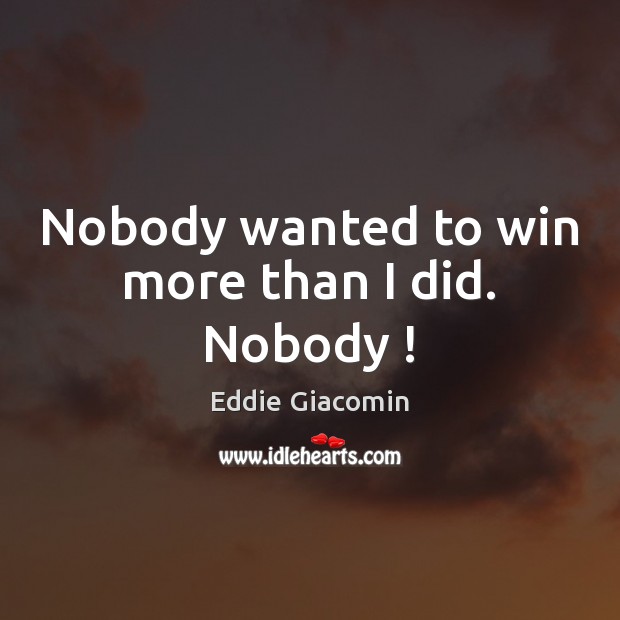 Nobody wanted to win more than I did. Nobody ! Image