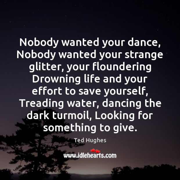 Nobody wanted your dance, Nobody wanted your strange glitter, your floundering Drowning Ted Hughes Picture Quote