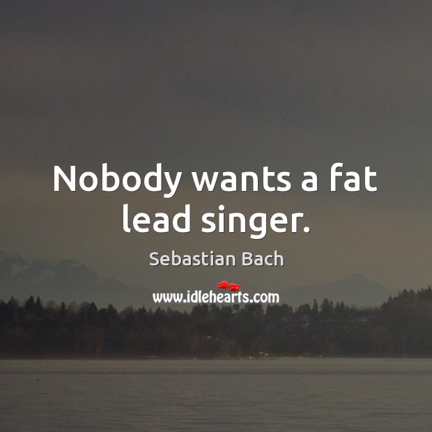 Nobody wants a fat lead singer. Sebastian Bach Picture Quote