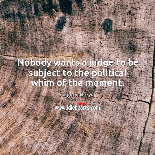 Nobody wants a judge to be subject to the political whim of the moment. Stephen Breyer Picture Quote
