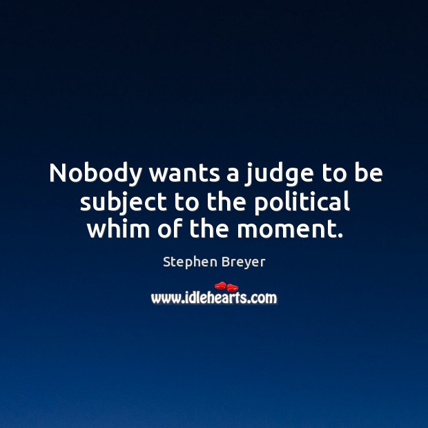 Nobody wants a judge to be subject to the political whim of the moment. Image