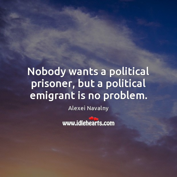 Nobody wants a political prisoner, but a political emigrant is no problem. Alexei Navalny Picture Quote