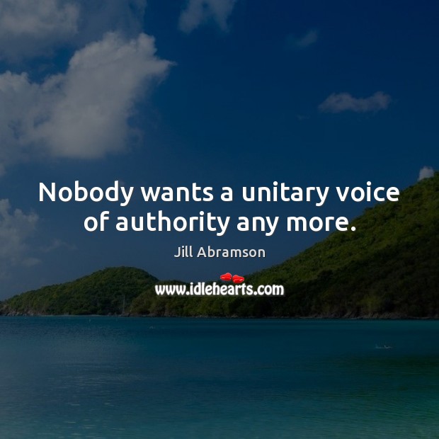 Nobody wants a unitary voice of authority any more. Jill Abramson Picture Quote