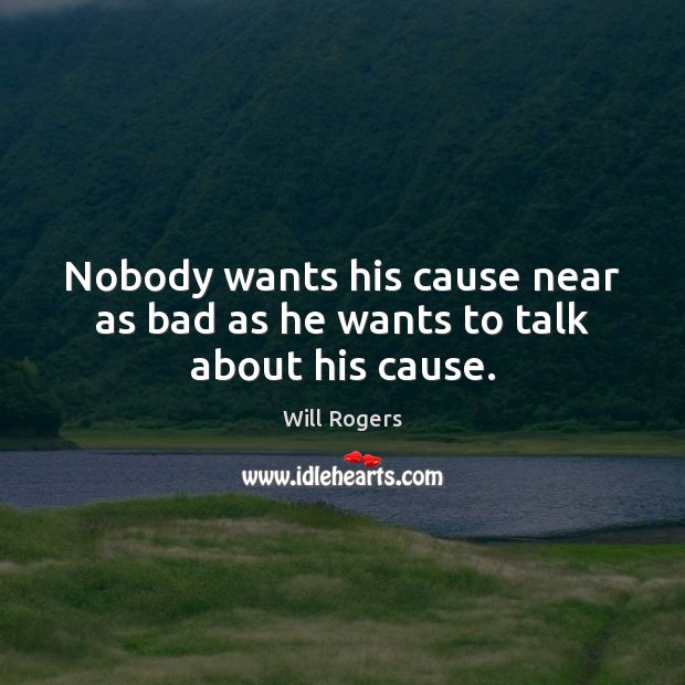 Nobody wants his cause near as bad as he wants to talk about his cause. Will Rogers Picture Quote