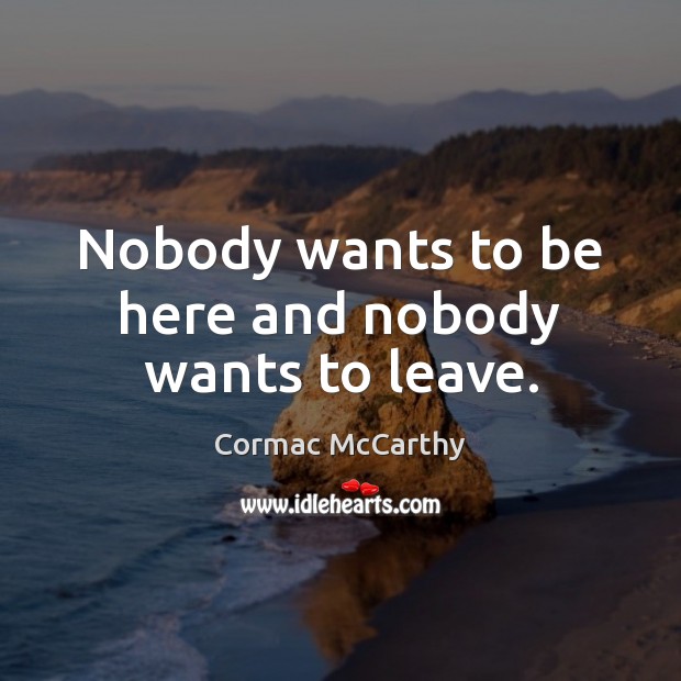 Nobody wants to be here and nobody wants to leave. Cormac McCarthy Picture Quote