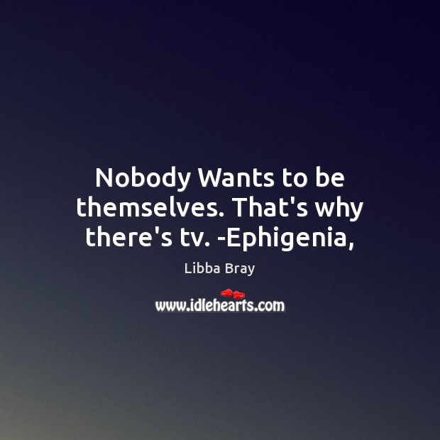 Nobody Wants to be themselves. That’s why there’s tv. -Ephigenia, Libba Bray Picture Quote