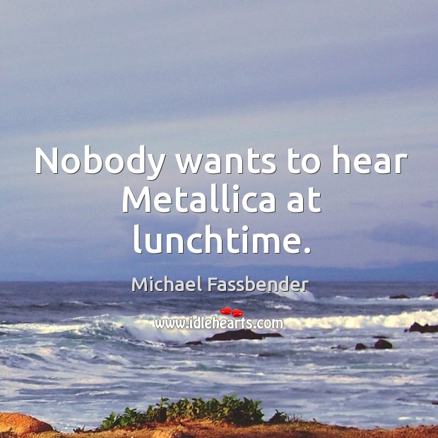 Nobody wants to hear metallica at lunchtime. Michael Fassbender Picture Quote