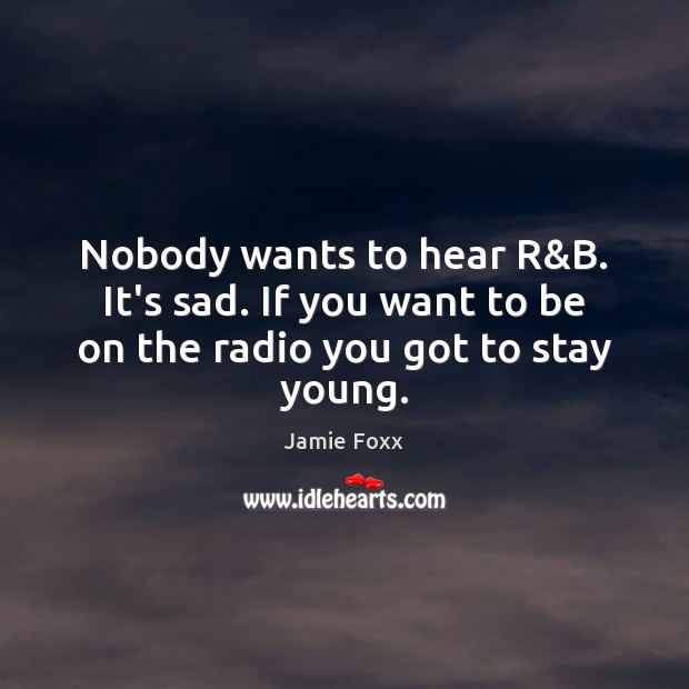 Nobody wants to hear R&B. It’s sad. If you want to be on the radio you got to stay young. Jamie Foxx Picture Quote