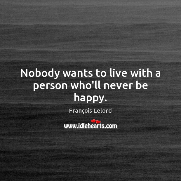 Nobody wants to live with a person who’ll never be happy. Image
