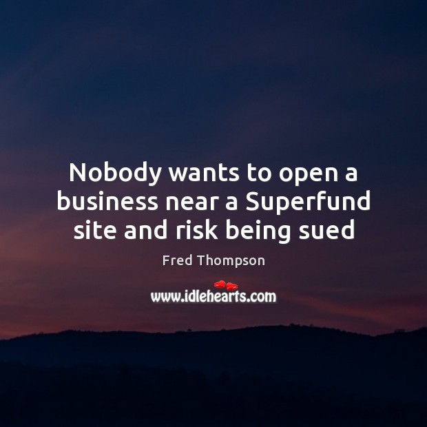 Nobody wants to open a business near a Superfund site and risk being sued Fred Thompson Picture Quote