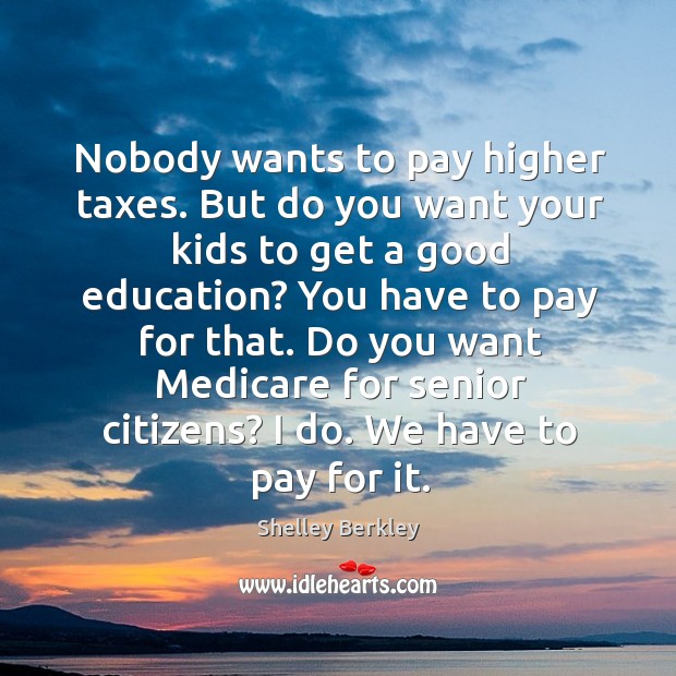 Nobody wants to pay higher taxes. But do you want your kids to get a good education? Shelley Berkley Picture Quote