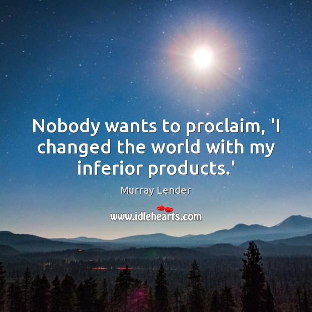 Nobody wants to proclaim, ‘I changed the world with my inferior products.’ Murray Lender Picture Quote