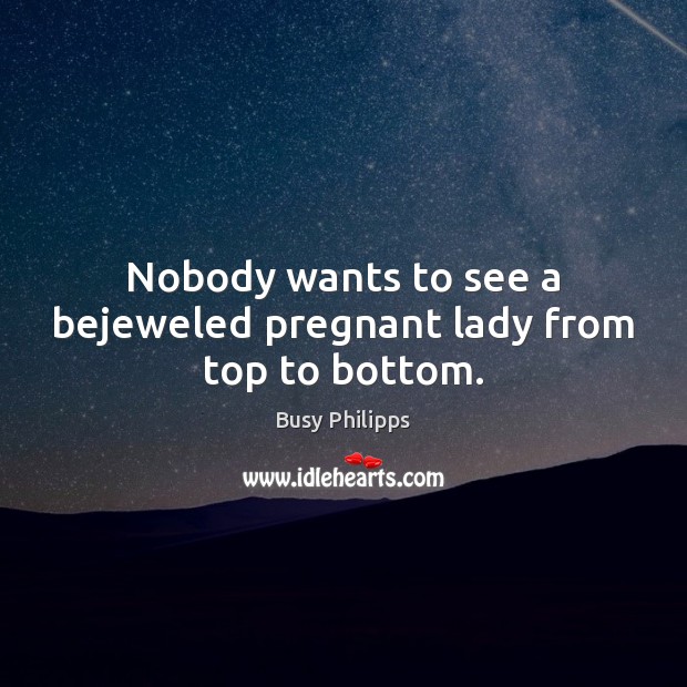 Nobody wants to see a bejeweled pregnant lady from top to bottom. Busy Philipps Picture Quote