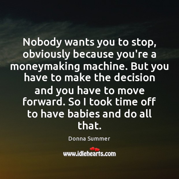 Nobody wants you to stop, obviously because you’re a moneymaking machine. But Donna Summer Picture Quote