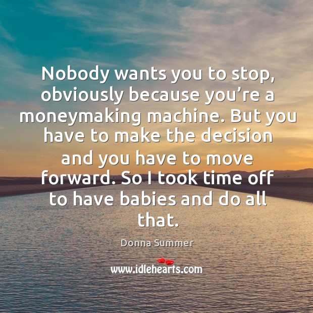 Nobody wants you to stop, obviously because you’re a moneymaking machine. Donna Summer Picture Quote