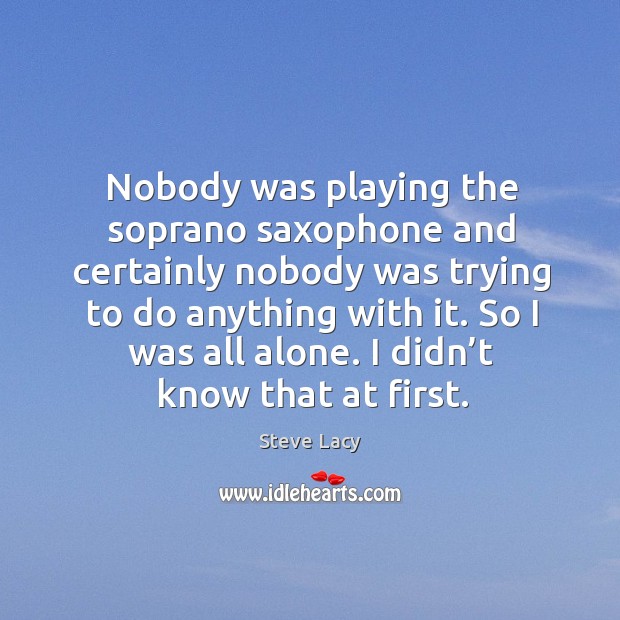 Nobody was playing the soprano saxophone and certainly nobody was trying to do anything with it. Steve Lacy Picture Quote