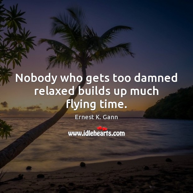 Nobody who gets too damned relaxed builds up much flying time. Ernest K. Gann Picture Quote