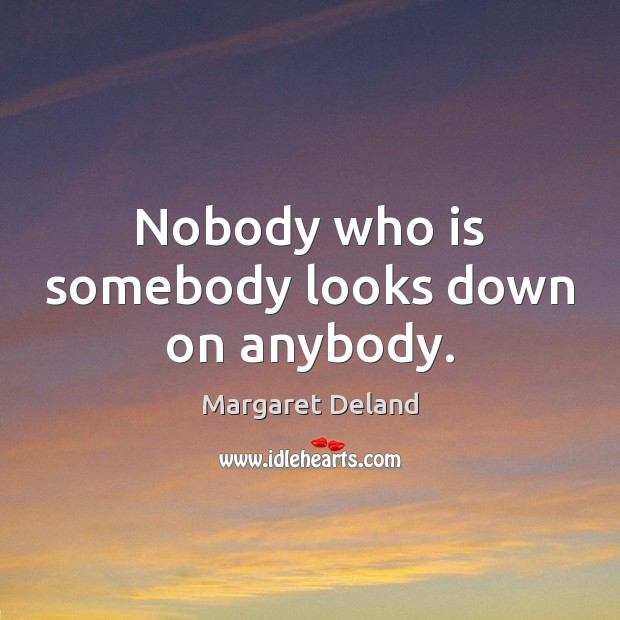 Nobody who is somebody looks down on anybody. Margaret Deland Picture Quote