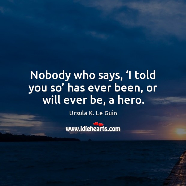 Nobody who says, ‘I told you so’ has ever been, or will ever be, a hero. Ursula K. Le Guin Picture Quote