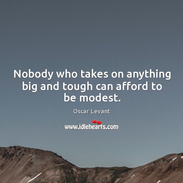 Nobody who takes on anything big and tough can afford to be modest. Oscar Levant Picture Quote