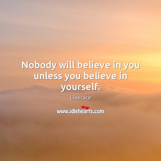 Nobody will believe in you unless you believe in yourself. Liberace Picture Quote