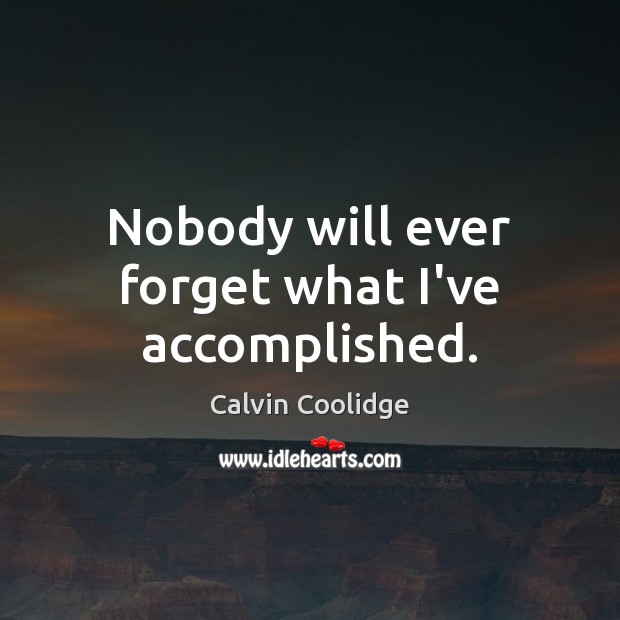 Nobody will ever forget what I’ve accomplished. Calvin Coolidge Picture Quote