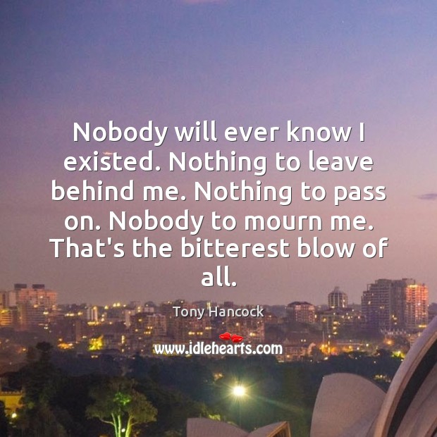 Nobody will ever know I existed. Nothing to leave behind me. Nothing Tony Hancock Picture Quote
