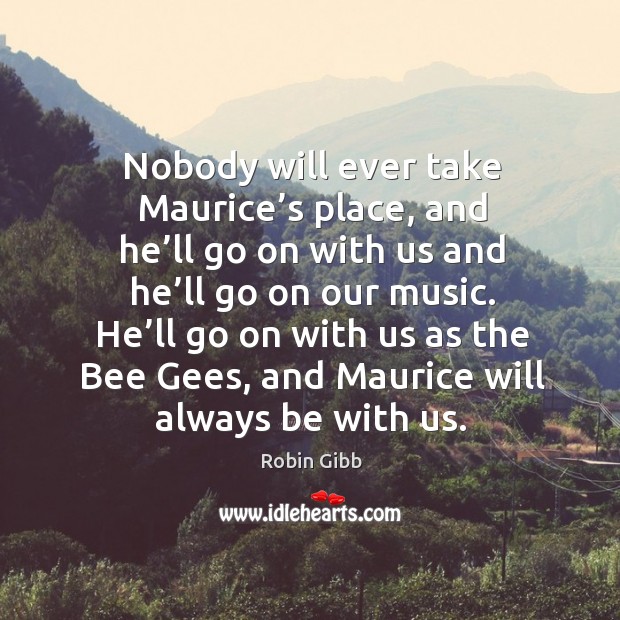 Nobody will ever take maurice’s place, and he’ll go on with us and he’ll go on our music. Image