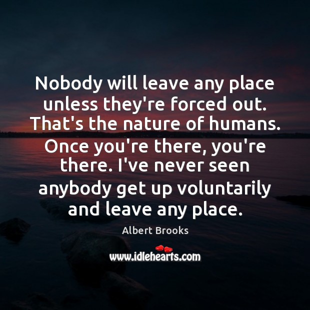 Nobody will leave any place unless they’re forced out. That’s the nature Albert Brooks Picture Quote