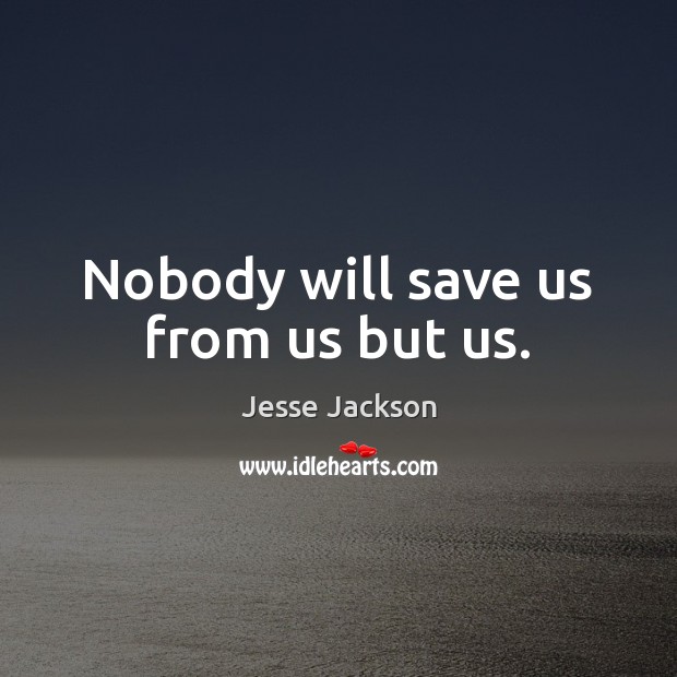 Nobody will save us from us but us. Jesse Jackson Picture Quote