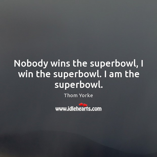 Nobody wins the superbowl, I win the superbowl. I am the superbowl. Thom Yorke Picture Quote