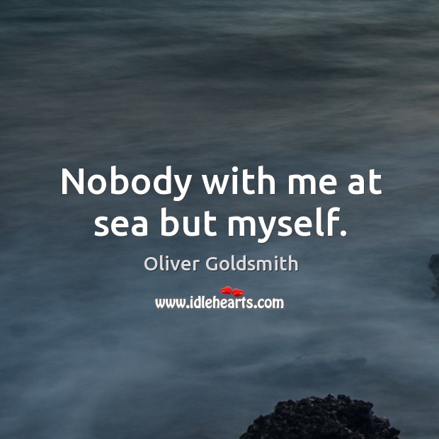 Nobody with me at sea but myself. Oliver Goldsmith Picture Quote