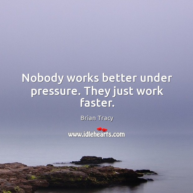 Nobody works better under pressure. They just work faster. Image